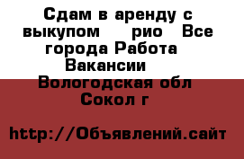 Сдам в аренду с выкупом kia рио - Все города Работа » Вакансии   . Вологодская обл.,Сокол г.